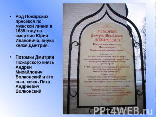 Род Пожарских пресёкся по мужской линии в 1685 году со смертью Юрия Ивановича, в