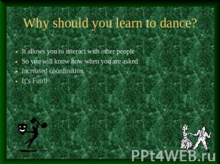 Why should you learn to dance? It allows you to interact with other peopleSo you