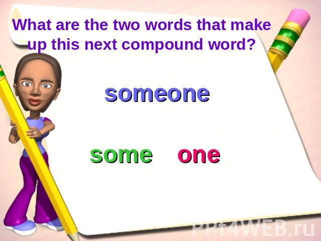 What are the two words that make up this next compound word? someonesomeone