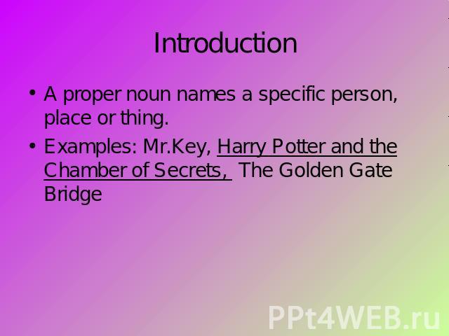Introduction A proper noun names a specific person, place or thing.Examples: Mr.Key, Harry Potter and the Chamber of Secrets, The Golden Gate Bridge