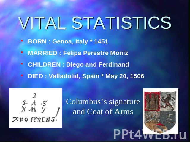 VITAL STATISTICS BORN : Genoa, Italy * 1451MARRIED : Felipa Perestre MonizCHILDREN : Diego and FerdinandDIED : Valladolid, Spain * May 20, 1506Columbus’s signature and Coat of Arms