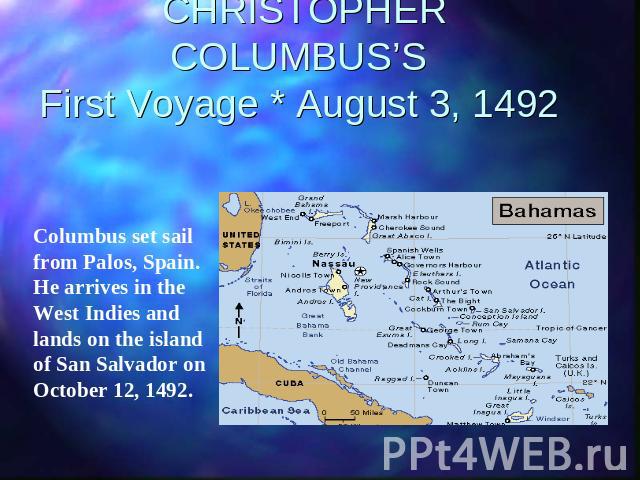 CHRISTOPHER COLUMBUS’SFirst Voyage * August 3, 1492 Columbus set sail from Palos, Spain. He arrives in the West Indies and lands on the island of San Salvador on October 12, 1492.