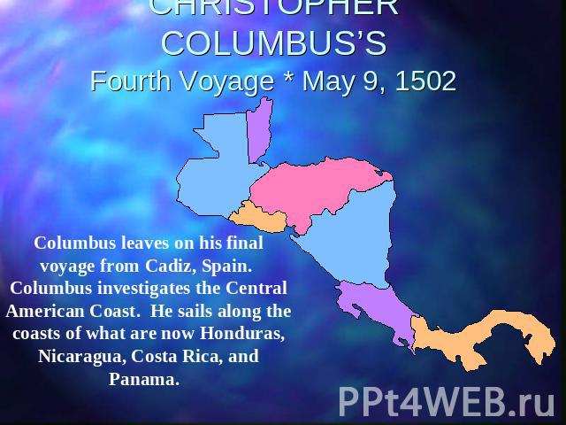 CHRISTOPHER COLUMBUS’SFourth Voyage * May 9, 1502 Columbus leaves on his final voyage from Cadiz, Spain. Columbus investigates the Central American Coast. He sails along the coasts of what are now Honduras, Nicaragua, Costa Rica, and Panama.
