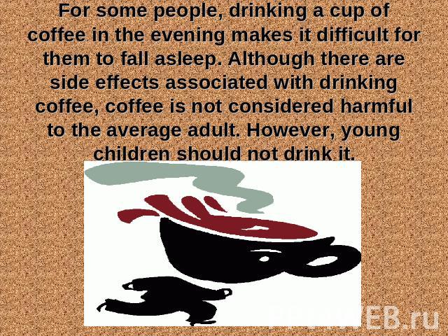 For some people, drinking a cup of coffee in the evening makes it difficult for them to fall asleep. Although there are side effects associated with drinking coffee, coffee is not considered harmful to the average adult. However, young children shou…