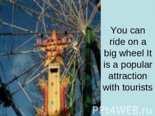 You can ride on a big wheel It is a popular attraction with tourists