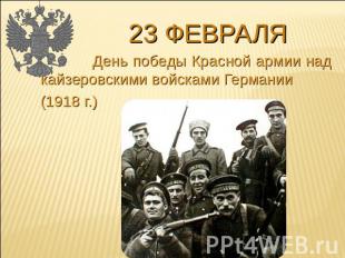 23 февраля День победы Красной армии над кайзеровскими войсками Германии (1918 г