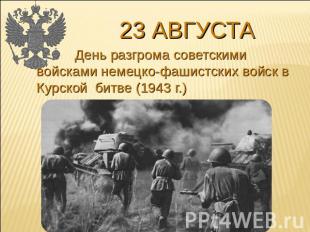 23 августа День разгрома советскими войсками немецко-фашистских войск в Курской