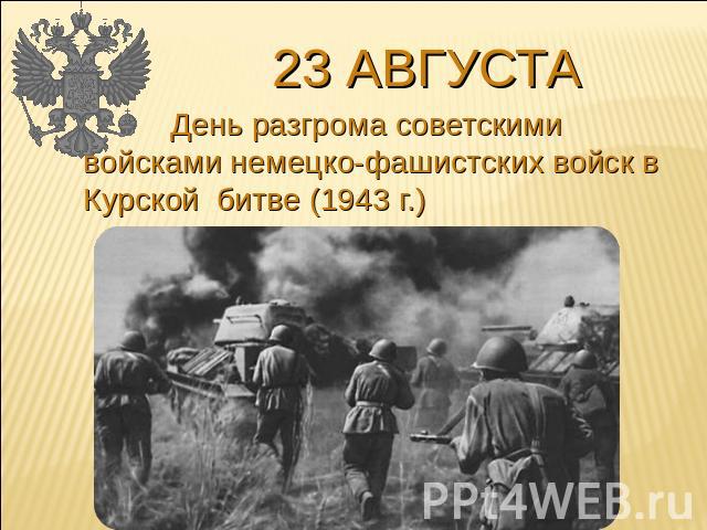 23 августа День разгрома советскими войсками немецко-фашистских войск в Курской битве (1943 г.)