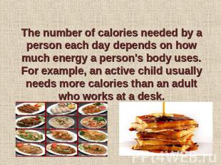 The number of calories needed by a person each day depends on how much energy a