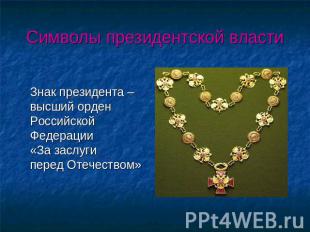 Символы президентской власти Знак президента – высший орден Российской Федерации