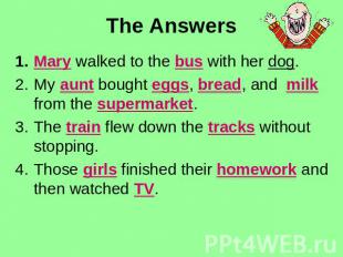 The Answers Mary walked to the bus with her dog.My aunt bought eggs, bread, and