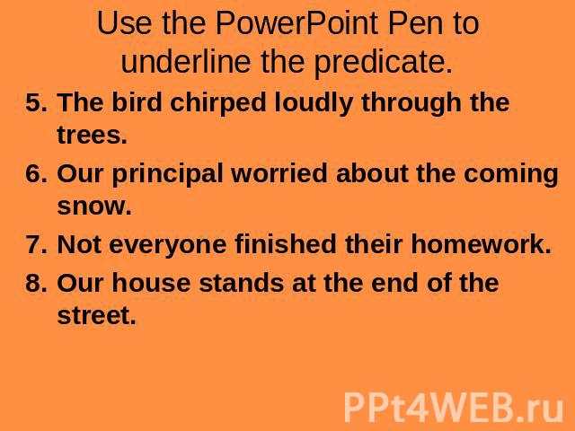 Use the PowerPoint Pen to underline the predicate. The bird chirped loudly through the trees.Our principal worried about the coming snow.Not everyone finished their homework.Our house stands at the end of the street.