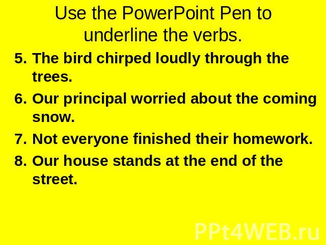 Use the PowerPoint Pen to underline the verbs. The bird chirped loudly through the trees.Our principal worried about the coming snow.Not everyone finished their homework.Our house stands at the end of the street.