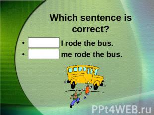 Which sentence is correct?Bob and I rode the bus.Bob and me rode the bus.
