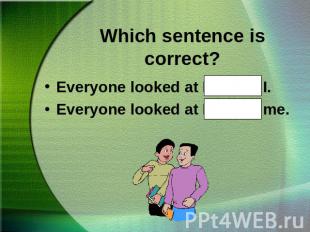 Which sentence is correct?Everyone looked at Hal and I.Everyone looked at Hal an