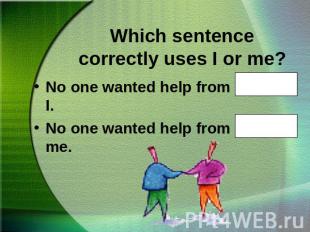 Which sentence correctly uses I or me?No one wanted help from Ted and I.No one w