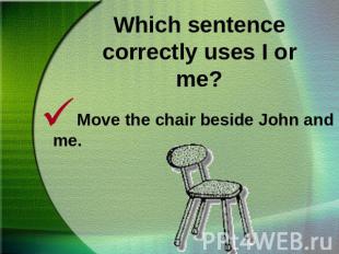 Which sentence correctly uses I or me?Move the chair beside John and me.