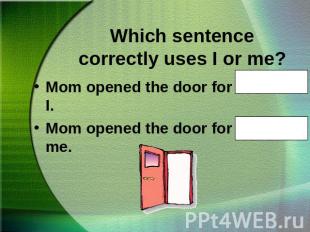 Which sentence correctly uses I or me?Mom opened the door for Nana and I.Mom ope