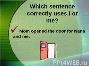 Which sentence correctly uses I or me?Mom opened the door for Nana and me.