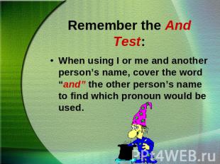 Remember the And Test:When using I or me and another person’s name, cover the wo