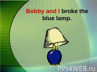 Bobby and I broke the blue lamp.
