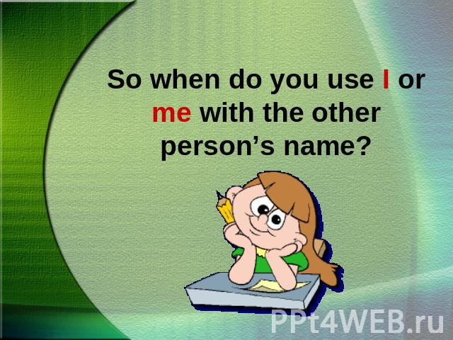So when do you use I or me with the other person’s name?