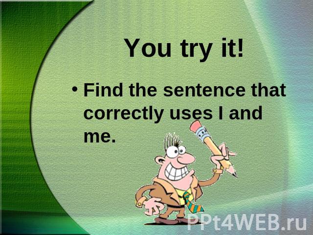You try it!Find the sentence that correctly uses I and me.