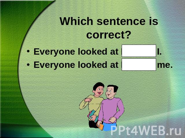 Which sentence is correct?Everyone looked at Hal and I.Everyone looked at Hal and me.