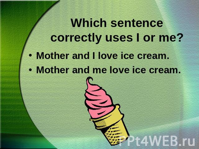 Which sentence correctly uses I or me?Mother and I love ice cream.Mother and me love ice cream.