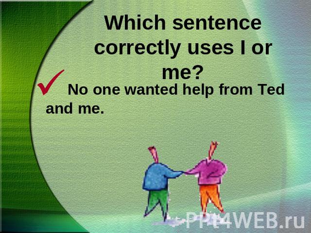 Which sentence correctly uses I or me?No one wanted help from Ted and me.