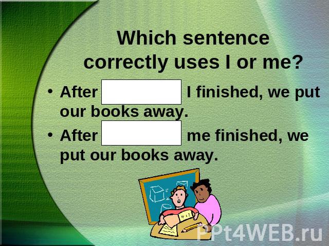Which sentence correctly uses I or me?After Kathy and I finished, we put our books away.After Kathy and me finished, we put our books away.