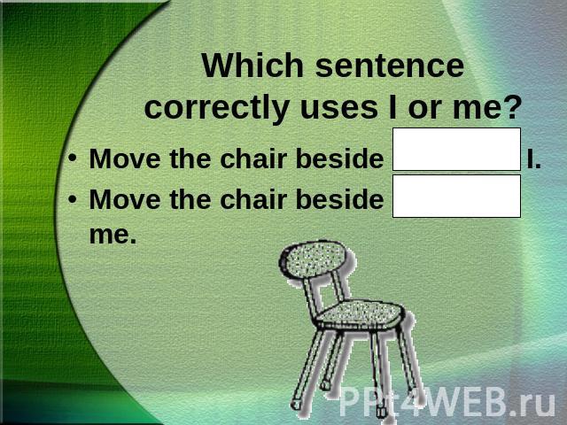 Which sentence correctly uses I or me?Move the chair beside John and I.Move the chair beside John and me.