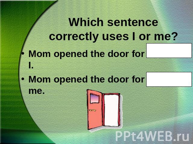 Which sentence correctly uses I or me?Mom opened the door for Nana and I.Mom opened the door for Nana and me.