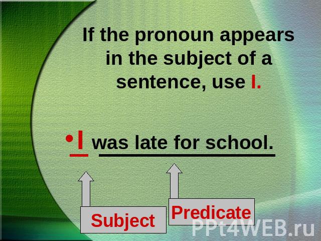 If the pronoun appears in the subject of a sentence, use I.I was late for school.