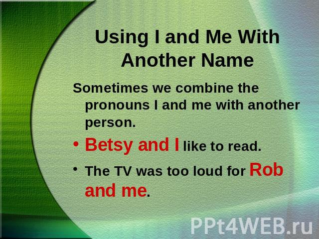 Using I and Me With Another NameSometimes we combine the pronouns I and me with another person.Betsy and I like to read.The TV was too loud for Rob and me.