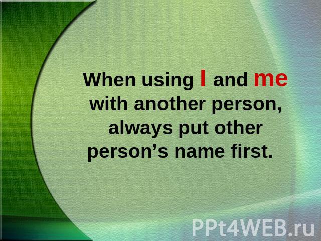 When using I and me with another person, always put other person’s name first.