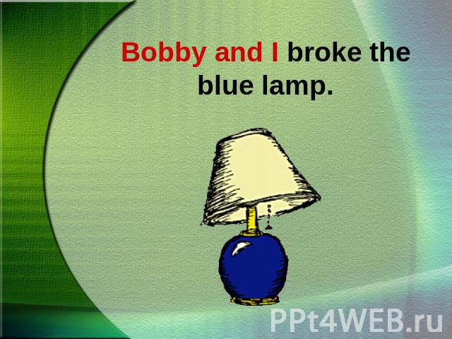 Bobby and I broke the blue lamp.
