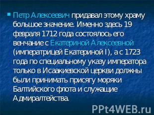 Петр Алексеевич придавал этому храму большое значение. Именно здесь 19 февраля 1