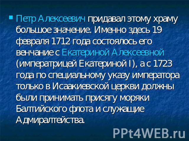 Петр Алексеевич придавал этому храму большое значение. Именно здесь 19 февраля 1712 года состоялось его венчание с Екатериной Алексеевной (императрицей Екатериной I), а с 1723 года по специальному указу императора только в Исаакиевской церкви должны…