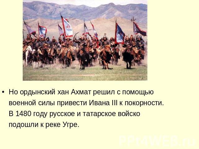 Но ордынский хан Ахмат решил с помощью военной силы привести Ивана III к покорности. В 1480 году русское и татарское войско подошли к реке Угре.