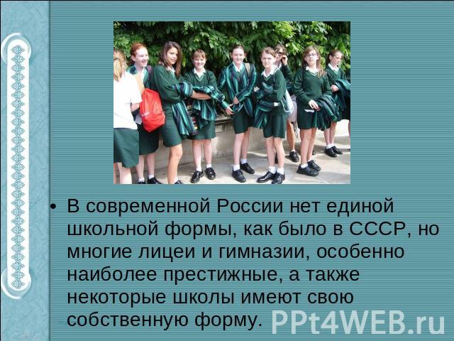 В современной России нет единой школьной формы, как было в СССР, но многие лицеи и гимназии, особенно наиболее престижные, а также некоторые школы имеют свою собственную форму.