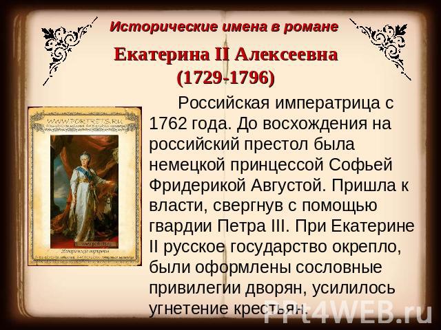 Исторические имена в романеЕкатерина II Алексеевна (1729-1796) Российская императрица с 1762 года. До восхождения на российский престол была немецкой принцессой Софьей Фридерикой Августой. Пришла к власти, свергнув с помощью гвардии Петра III. При Е…