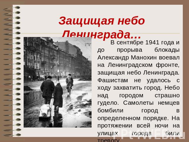 Защищая небо Ленинграда… В сентябре 1941 года и до прорыва блокады Александр Манохин воевал на Ленинградском фронте, защищая небо Ленинграда. Фашистам не удалось с ходу захватить город. Небо над городом страшно гудело. Самолеты немцев бомбили город …