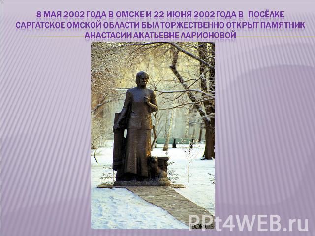 8 мая 2002 года в Омске и 22 июня 2002 года в посёлке Саргатское Омской области был торжественно открыт памятник Анастасии Акатьевне Ларионовой