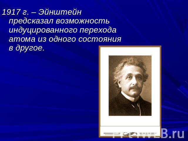 1917 г. – Эйнштейн предсказал возможность индуцированного перехода атома из одного состояния в другое.