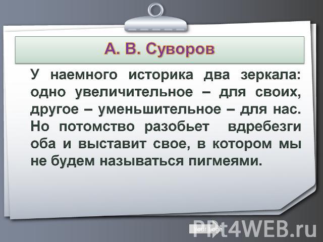 А. В. Суворов   У наемного историка два зеркала: одно увеличительное – для своих, другое – уменьшительное – для нас. Но потомство разобьет вдребезги оба и выставит свое, в котором мы не будем называться пигмеями.