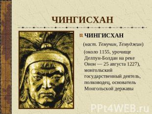 ЧИНГИСХАН ЧИНГИСХАН (наст. Темучин, Темуджин) (около 1155, урочище Делпун-Болдан