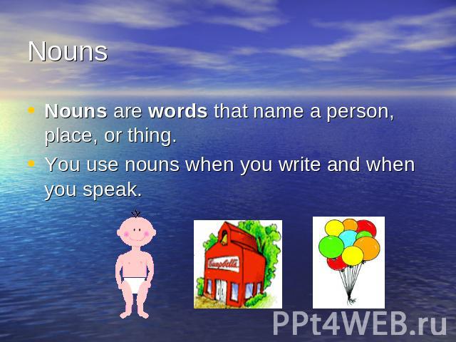 Nouns Nouns are words that name a person, place, or thing.You use nouns when you write and when you speak.