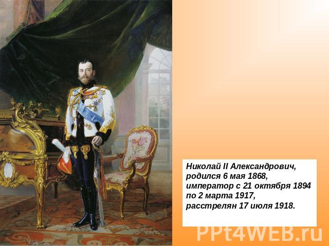 Николай II Александрович, родился 6 мая 1868, император с 21 октября 1894 по 2 марта 1917, расстрелян 17 июля 1918.