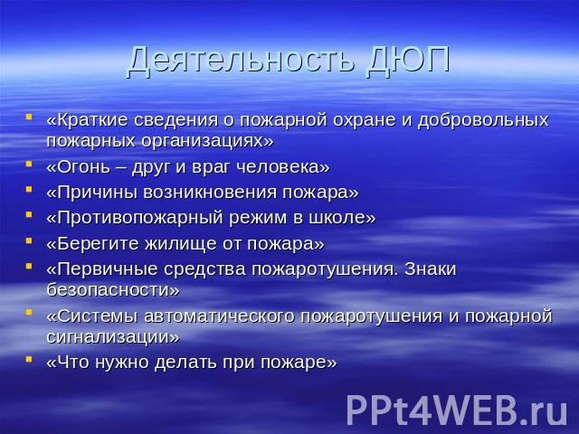 Деятельность ДЮП «Краткие сведения о пожарной охране и добровольных пожарных организациях»«Огонь – друг и враг человека»«Причины возникновения пожара»«Противопожарный режим в школе»«Берегите жилище от пожара»«Первичные средства пожаротушения. Знаки …